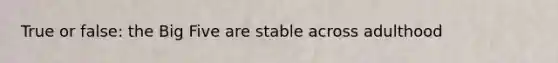 True or false: the Big Five are stable across adulthood