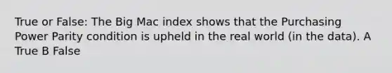 True or False: The Big Mac index shows that the Purchasing Power Parity condition is upheld in the real world (in the data). A True B False