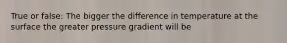 True or false: The bigger the difference in temperature at the surface the greater pressure gradient will be