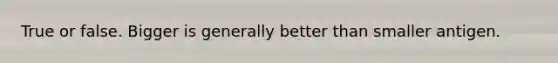 True or false. Bigger is generally better than smaller antigen.