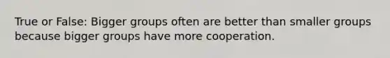 True or False: Bigger groups often are better than smaller groups because bigger groups have more cooperation.