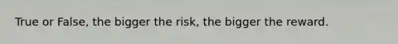 True or False, the bigger the risk, the bigger the reward.