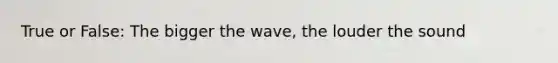 True or False: The bigger the wave, the louder the sound