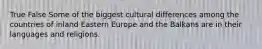 True False Some of the biggest cultural differences among the countries of inland Eastern Europe and the Balkans are in their languages and religions.