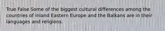 True False Some of the biggest cultural differences among the countries of inland Eastern Europe and the Balkans are in their languages and religions.