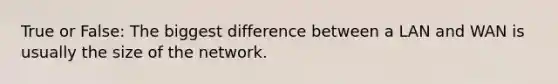 True or False: The biggest difference between a LAN and WAN is usually the size of the network.