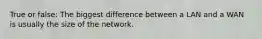 True or false: The biggest difference between a LAN and a WAN is usually the size of the network.