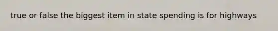 true or false the biggest item in state spending is for highways