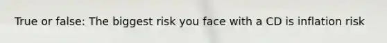 True or false: The biggest risk you face with a CD is inflation risk