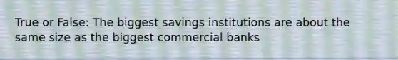 True or False: The biggest savings institutions are about the same size as the biggest commercial banks