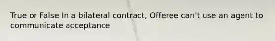 True or False In a bilateral contract, Offeree can't use an agent to communicate acceptance