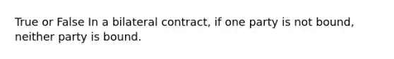 True or False In a bilateral contract, if one party is not bound, neither party is bound.