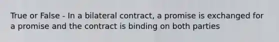 True or False - In a bilateral contract, a promise is exchanged for a promise and the contract is binding on both parties