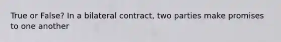 True or False? In a bilateral contract, two parties make promises to one another