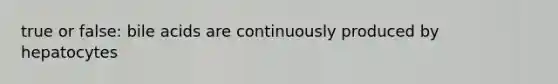 true or false: bile acids are continuously produced by hepatocytes