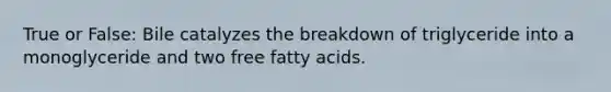 True or False: Bile catalyzes the breakdown of triglyceride into a monoglyceride and two free fatty acids.