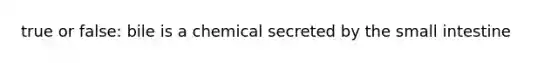 true or false: bile is a chemical secreted by the small intestine