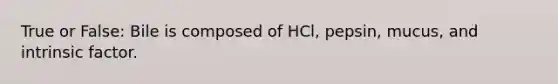 True or False: Bile is composed of HCl, pepsin, mucus, and intrinsic factor.