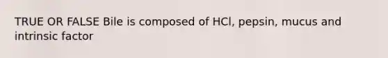 TRUE OR FALSE Bile is composed of HCl, pepsin, mucus and intrinsic factor