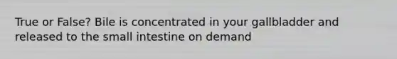 True or False? Bile is concentrated in your gallbladder and released to the small intestine on demand