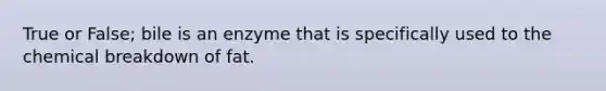 True or False; bile is an enzyme that is specifically used to the chemical breakdown of fat.