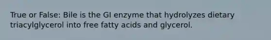 True or False: Bile is the GI enzyme that hydrolyzes dietary triacylglycerol into free fatty acids and glycerol.