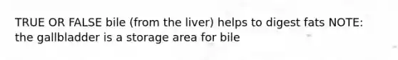 TRUE OR FALSE bile (from the liver) helps to digest fats NOTE: the gallbladder is a storage area for bile