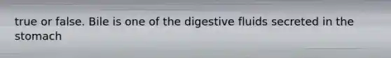 true or false. Bile is one of the digestive fluids secreted in the stomach