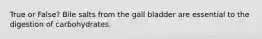 True or False? Bile salts from the gall bladder are essential to the digestion of carbohydrates.