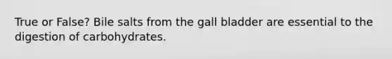 True or False? Bile salts from the gall bladder are essential to the digestion of carbohydrates.