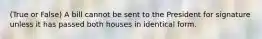 (True or False) A bill cannot be sent to the President for signature unless it has passed both houses in identical form.