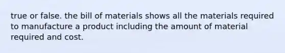 true or false. the bill of materials shows all the materials required to manufacture a product including the amount of material required and cost.