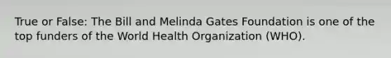 True or False: The Bill and Melinda Gates Foundation is one of the top funders of the World Health Organization (WHO).