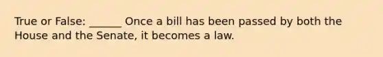 True or False: ______ Once a bill has been passed by both the House and the Senate, it becomes a law.