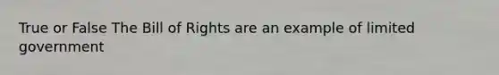 True or False The Bill of Rights are an example of limited government