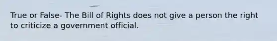 True or False- The Bill of Rights does not give a person the right to criticize a government official.