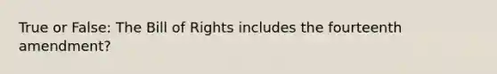 True or False: The Bill of Rights includes the fourteenth amendment?