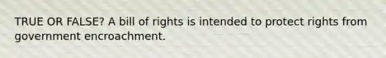 TRUE OR FALSE? A bill of rights is intended to protect rights from government encroachment.