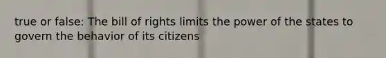 true or false: The bill of rights limits the power of the states to govern the behavior of its citizens