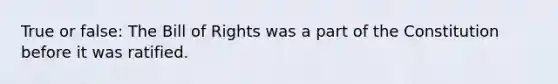 True or false: The Bill of Rights was a part of the Constitution before it was ratified.