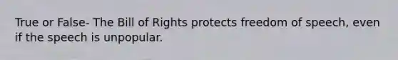 True or False- The Bill of Rights protects freedom of speech, even if the speech is unpopular.