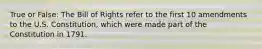 True or False: The Bill of Rights refer to the first 10 amendments to the U.S. Constitution, which were made part of the Constitution in 1791.