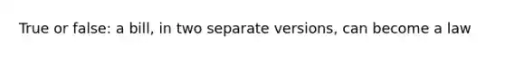 True or false: a bill, in two separate versions, can become a law