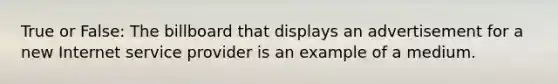 True or False: The billboard that displays an advertisement for a new Internet service provider is an example of a medium.