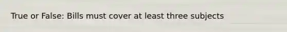 True or False: Bills must cover at least three subjects