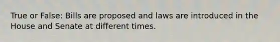 True or False: Bills are proposed and laws are introduced in the House and Senate at different times.