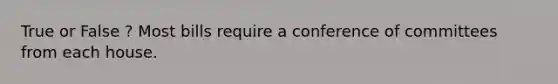 True or False ? Most bills require a conference of committees from each house.