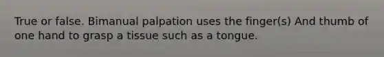 True or false. Bimanual palpation uses the finger(s) And thumb of one hand to grasp a tissue such as a tongue.