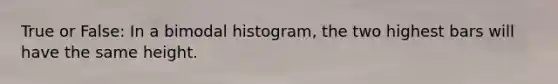 True or False: In a bimodal histogram, the two highest bars will have the same height.