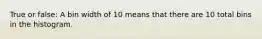 True or false: A bin width of 10 means that there are 10 total bins in the histogram.